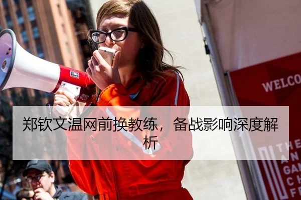 郑钦文温网前换教练，备战影响深度解析
