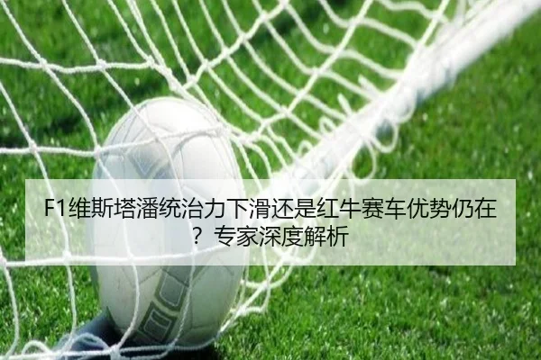 F1维斯塔潘统治力下滑还是红牛赛车优势仍在？专家深度解析